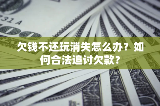 济南欠钱不还玩消失怎么办？如何合法追讨欠款？
