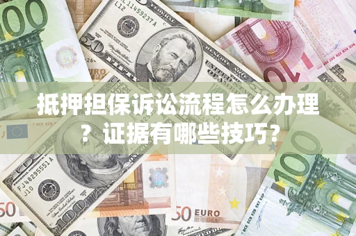 济南抵押担保诉讼流程怎么办理？证据有哪些技巧？