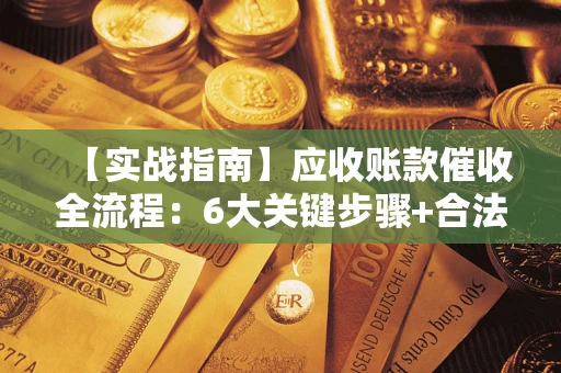 济南【实战指南】应收账款催收全流程：6大关键步骤+合法回款技巧