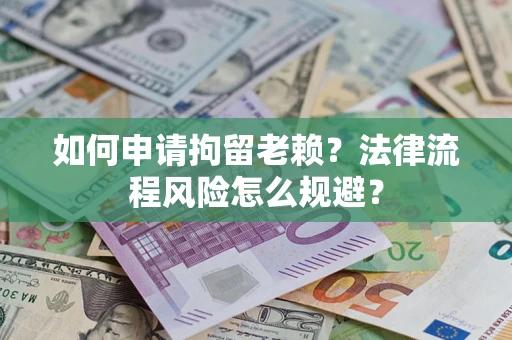 济南如何申请拘留老赖？法律流程风险怎么规避？