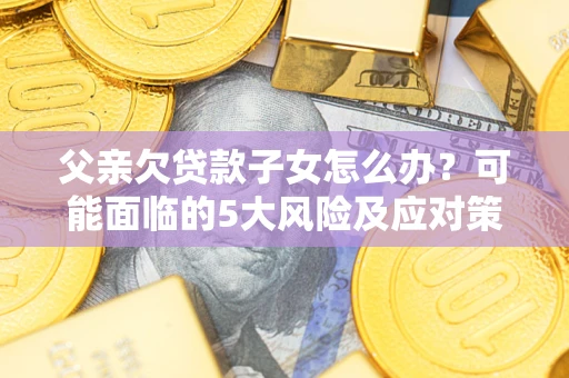 济南父亲欠贷款子女怎么办？可能面临的5大风险及应对策略