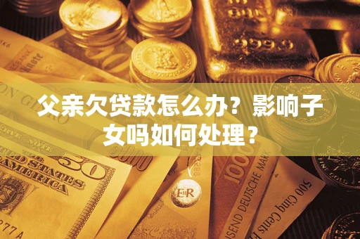 济南父亲欠贷款怎么办？影响子女吗如何处理？