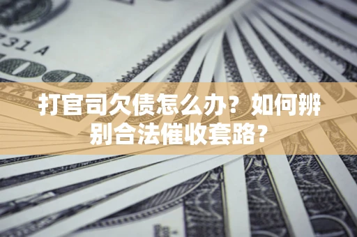 济南打官司欠债怎么办？如何辨别合法催收套路？