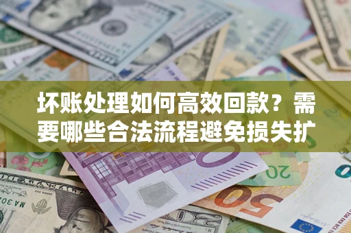 济南坏账处理如何高效回款？需要哪些合法流程避免损失扩大？