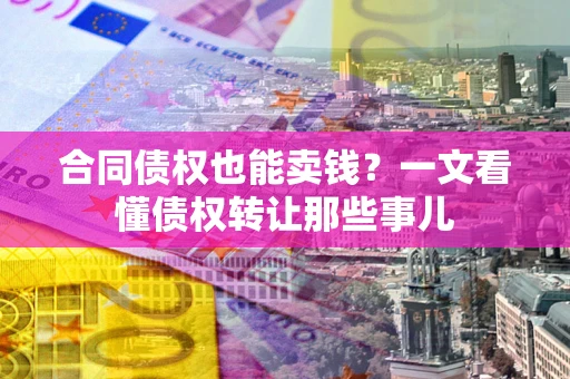 济南合同债权也能卖钱？一文看懂债权转让那些事儿