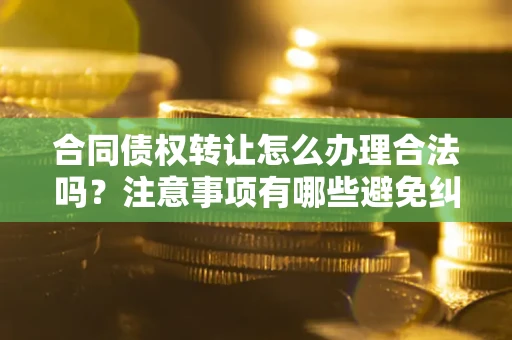 济南合同债权转让怎么办理合法吗？注意事项有哪些避免纠纷？
