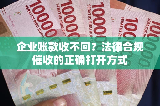 济南企业账款收不回？法律合规催收的正确打开方式