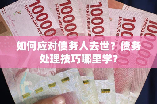 济南如何应对债务人去世？债务处理技巧哪里学？