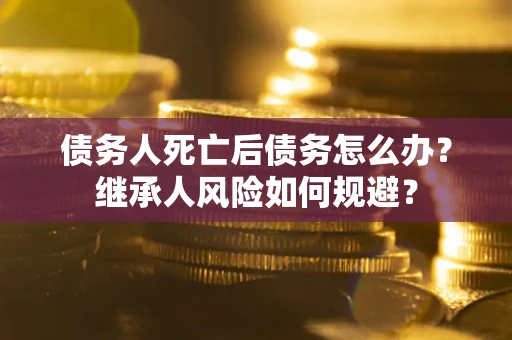 济南债务人死亡后债务怎么办？继承人风险如何规避？
