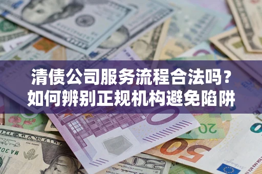 济南清债公司服务流程合法吗？如何辨别正规机构避免陷阱？