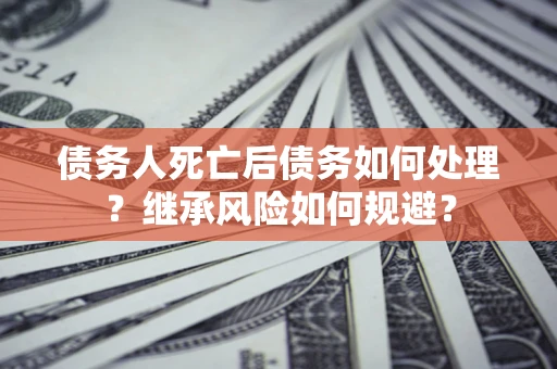 济南债务人死亡后债务如何处理？继承风险如何规避？