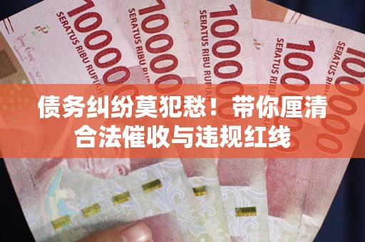 济南债务纠纷莫犯愁！带你厘清合法催收与违规红线