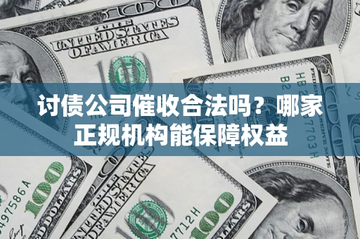 济南讨债公司催收合法吗？哪家正规机构能保障权益