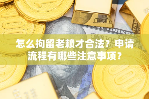 济南怎么拘留老赖才合法？申请流程有哪些注意事项？