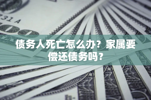 济南债务人死亡怎么办？家属要偿还债务吗？