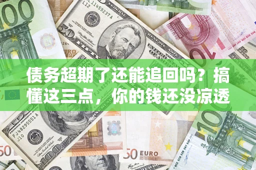 济南债务超期了还能追回吗？搞懂这三点，你的钱还没凉透
