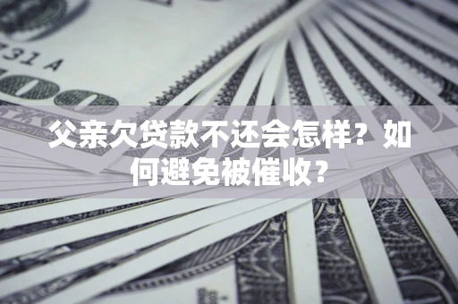 济南父亲欠贷款不还会怎样？如何避免被催收？