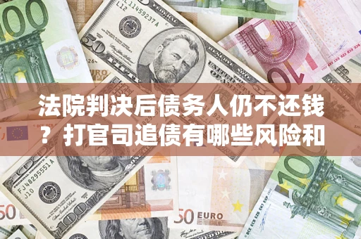 济南法院判决后债务人仍不还钱？打官司追债有哪些风险和技巧？