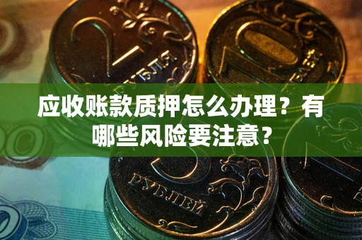 济南应收账款质押怎么办理？有哪些风险要注意？