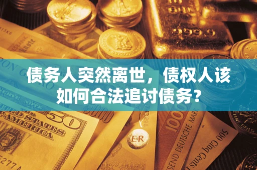 济南债务人突然离世，债权人该如何合法追讨债务？