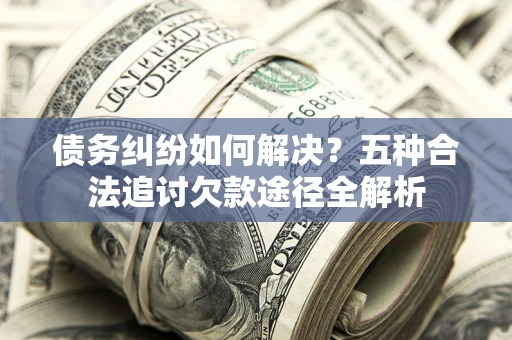 济南债务纠纷如何解决？五种合法追讨欠款途径全解析