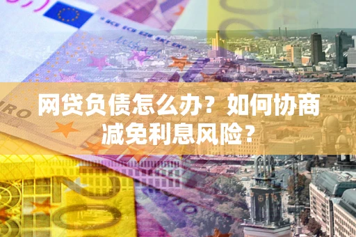 济南网贷负债怎么办？如何协商减免利息风险？