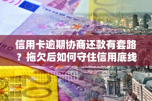 济南信用卡逾期协商还款有套路？拖欠后如何守住信用底线？
