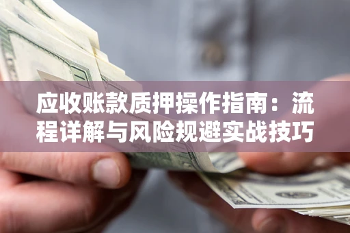 济南应收账款质押操作指南:流程详解与风险规避实战技巧 济南应收账款质押操作指南:流程详解与风险规避实战技巧