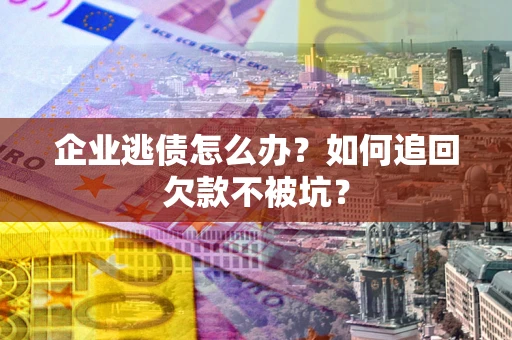 济南企业逃债怎么办？如何追回欠款不被坑？