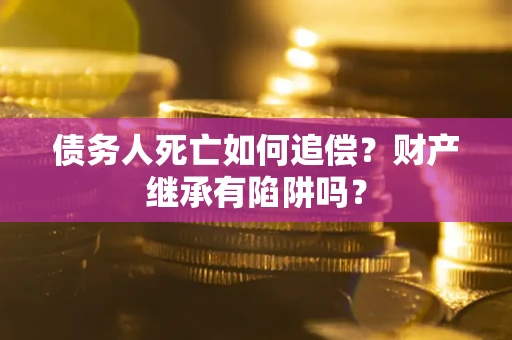 济南债务人死亡如何追偿？财产继承有陷阱吗？