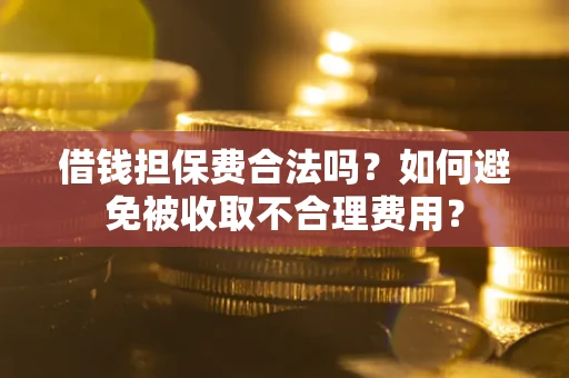 济南借钱担保费合法吗？如何避免被收取不合理费用？