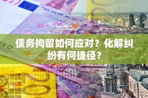 济南债务拘留如何应对？化解纠纷有何捷径？