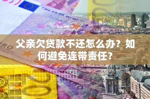济南父亲欠贷款不还怎么办？如何避免连带责任？