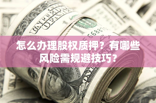 济南怎么办理股权质押？有哪些风险需规避技巧？