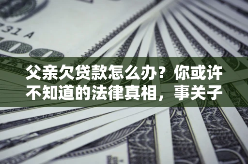 济南父亲欠贷款怎么办？你或许不知道的法律真相，事关子女未来