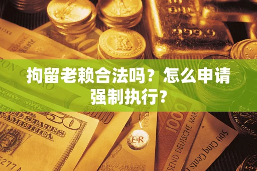 济南拘留老赖合法吗？怎么申请强制执行？