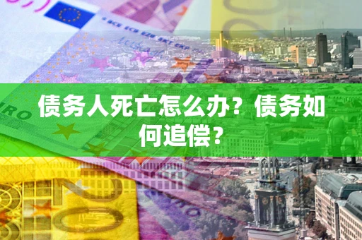 济南债务人死亡怎么办？债务如何追偿？