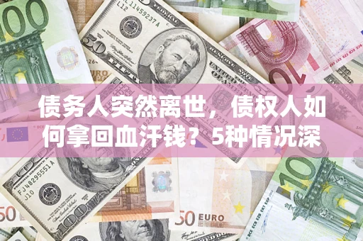 济南债务人突然离世，债权人如何拿回血汗钱？5种情况深度解析