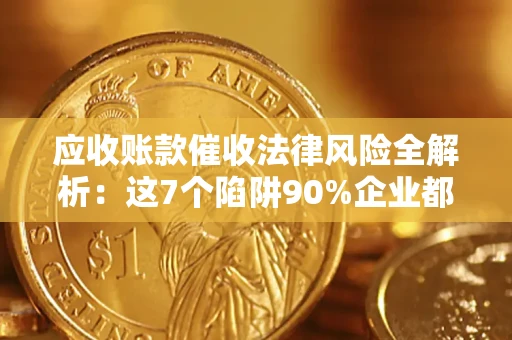 济南应收账款催收法律风险全解析：这7个陷阱90%企业都踩过（含合规应对指南）