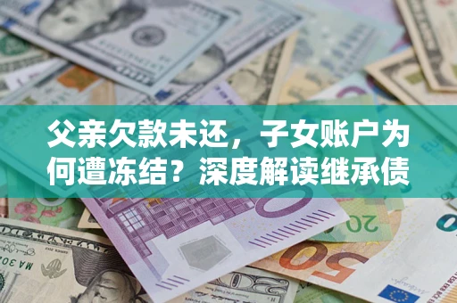 济南父亲欠款未还，子女账户为何遭冻结？深度解读继承债务迷局