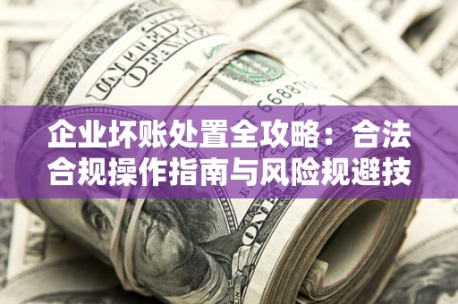 济南企业坏账处置全攻略：合法合规操作指南与风险规避技巧解析