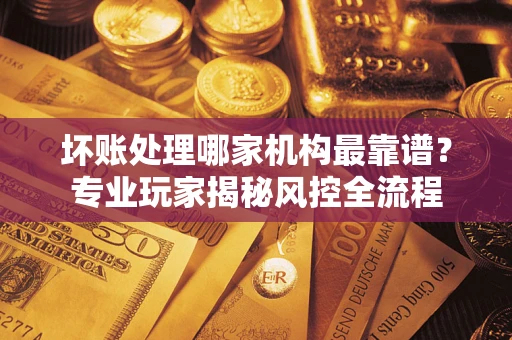 济南坏账处理哪家机构最靠谱？专业玩家揭秘风控全流程