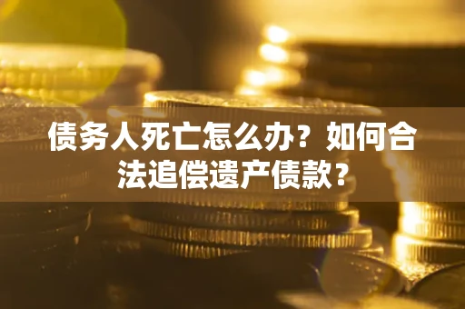 济南债务人死亡怎么办？如何合法追偿遗产债款？