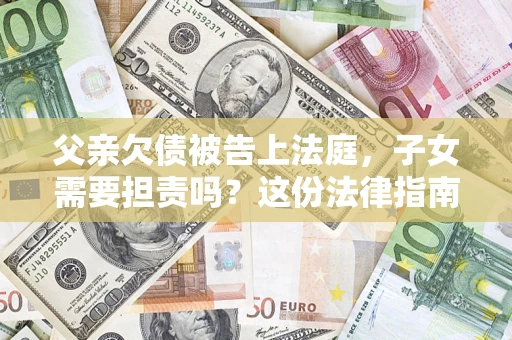 济南父亲欠债被告上法庭，子女需要担责吗？这份法律指南必须看完
