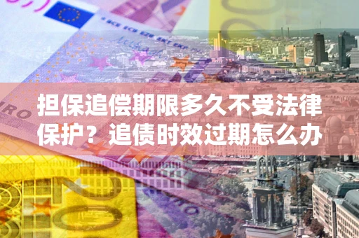 济南担保追偿期限多久不受法律保护？追债时效过期怎么办？