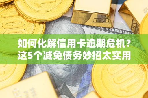 济南如何化解信用卡逾期危机？这5个减免债务妙招太实用