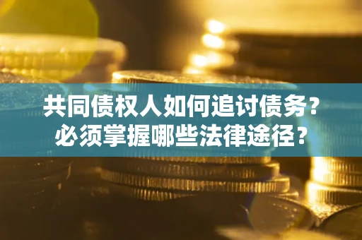 济南共同债权人如何追讨债务？必须掌握哪些法律途径？