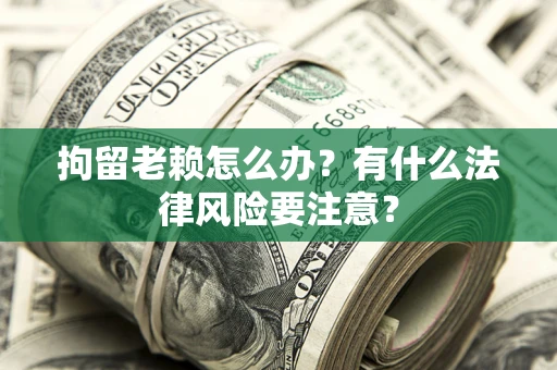 济南拘留老赖怎么办？有什么法律风险要注意？