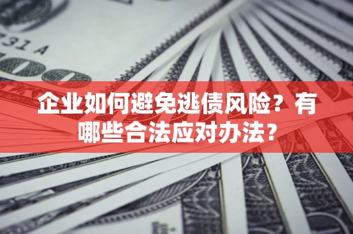济南企业如何避免逃债风险？有哪些合法应对办法？
