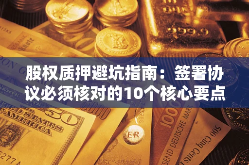 济南股权质押避坑指南：签署协议必须核对的10个核心要点